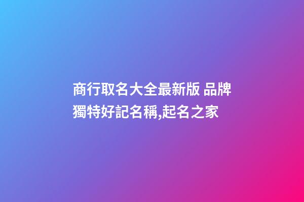 商行取名大全最新版 品牌獨特好記名稱,起名之家-第1張-商標起名-玄機派